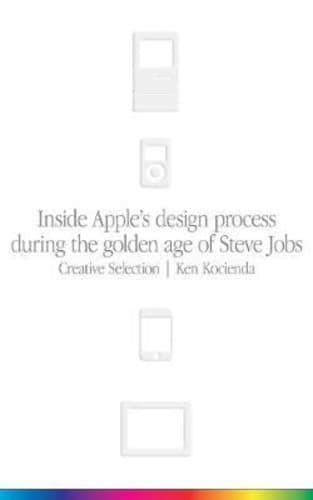 Creative Selection : Inside Apple's Design Process During the Golden Age of Steve Jobs