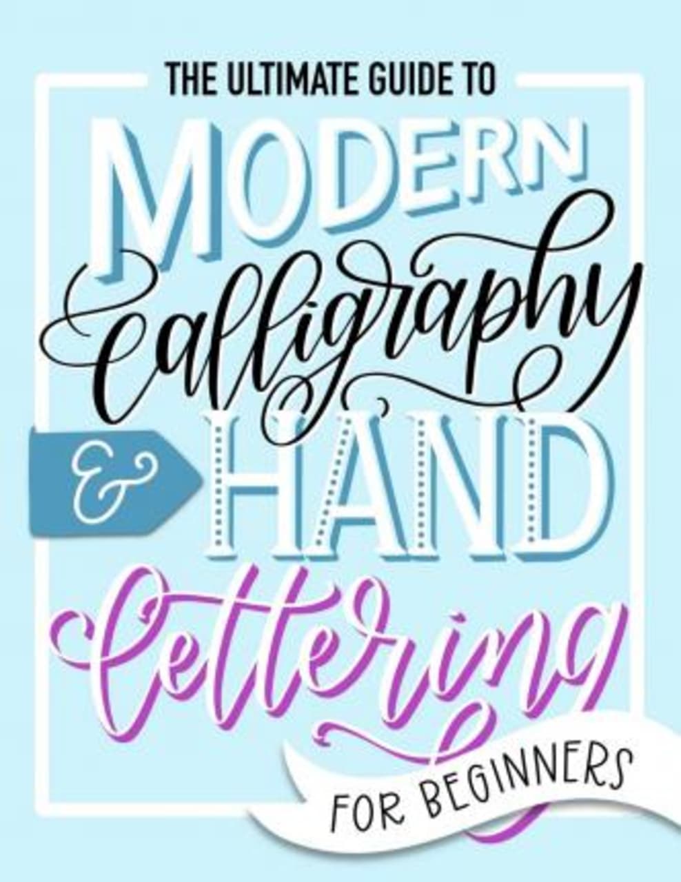 The Ultimate Guide to Modern Calligraphy & Hand Lettering for Beginners : Learn to Letter: A Hand Lettering Workbook with Tips, Techniques, Practice Pages, and Projects