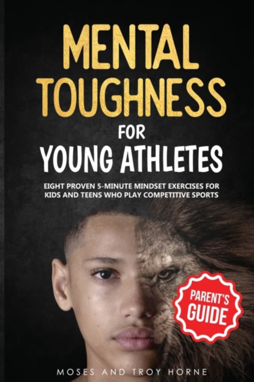 Mental Toughness For Young Athletes (Parent's Guide) : Eight Proven 5-Minute Mindset Exercises For Kids And Teens Who Play Competitive Sports : 1
