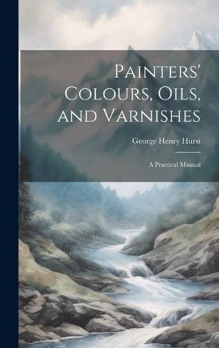 Painters' Colours, Oils, and Varnishes - A Practical Manual