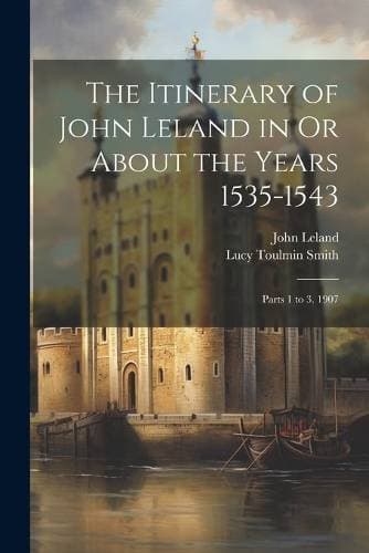 Itinerary of John Leland in Or About the Years 1535-1543 - Parts 1 to 3. 1907
