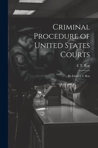Criminal Procedure of United States Courts - By Edward T. Roe