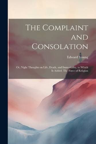 Complaint and Consolation; or, Night Thoughts on Life, Death, and Immortality, to Which is Added, The Force of Religion