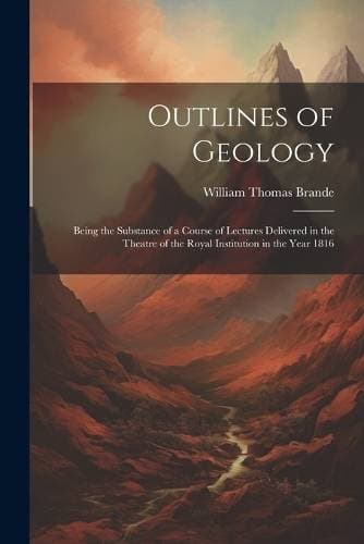 Outlines of Geology - Being the Substance of a Course of Lectures Delivered in the Theatre of the Royal Institution in the Year 1816