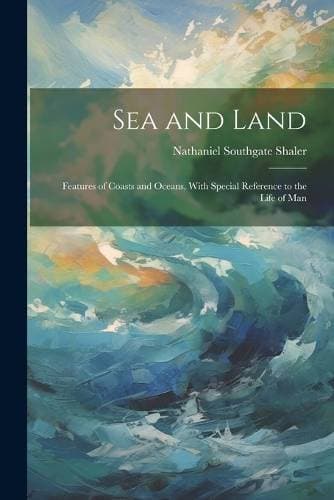Sea and Land - Features of Coasts and Oceans, With Special Reference to the Life of Man