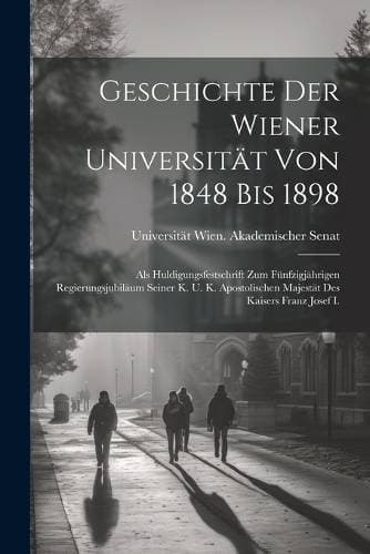 Geschichte Der Wiener Universität Von 1848 Bis 1898 - Als Huldigungsfestschrift Zum Fünfzigjährigen Regierungsjubiläum Seiner K. U. K. Apostolischen Majestät Des Kaisers Franz Josef I.