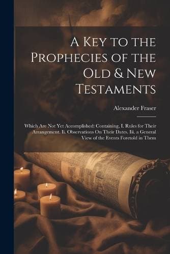 Key to the Prophecies of the Old & New Testaments - Which Are Not Yet Accomplished: Containing, I. Rules for Their Arrangement. Ii. Observations On Their Dates. Iii. a General View of the Events Foretold in Them