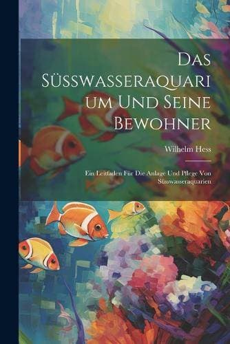 Süsswasseraquarium Und Seine Bewohner - Ein Leitfaden Für Die Anlage Und Pflege Von Süsswasseraquarien