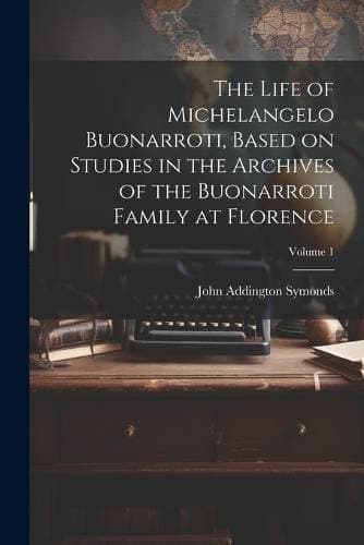 Life of Michelangelo Buonarroti, Based on Studies in the Archives of the Buonarroti Family at Florence; Volume 1