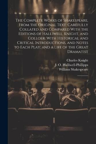 Complete Works of Shakespeare, From the Original Text - Carefully Collated and Compared With the Editions of Halliwell, Knight, and Colloer: With Historical and Critical Introductions, and Notes to Each Play; and a Life of the Great Dramatist: 2