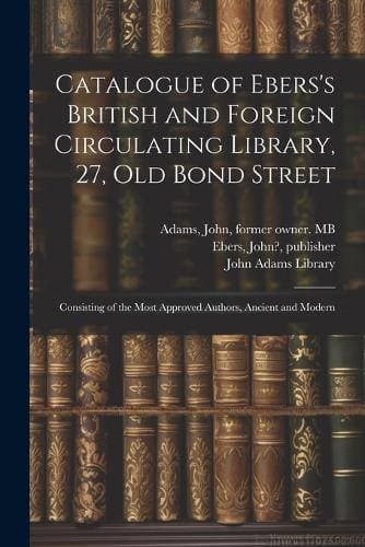 Catalogue of Ebers's British and Foreign Circulating Library, 27, Old Bond Street - Consisting of the Most Approved Authors, Ancient and Modern