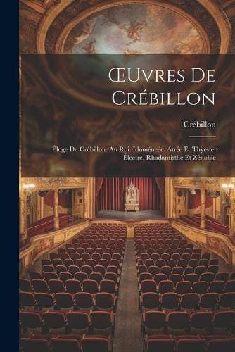 OEuvres De Crébillon - Éloge De Crébillon. Au Roi. Idoméneée. Atrée Et Thyeste. Électre, Rhadamisthe Et Zénobie