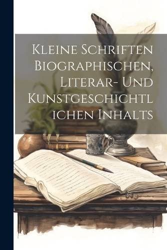 Kleine Schriften Biographischen, Literar- Und Kunstgeschichtlichen Inhalts