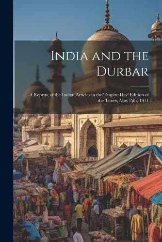 India and the Durbar; a Reprint of the Indian Articles in the 'Empire day' Edition of the Times, May 2jth, 1911