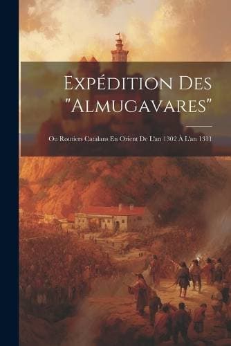 Expédition Des "Almugavares" - Ou Routiers Catalans En Orient De L'an 1302 À L'an 1311