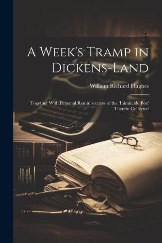 Week's Tramp in Dickens-Land - Together With Personal Reminiscences of the 'Inimitable Boz' Therein Collected