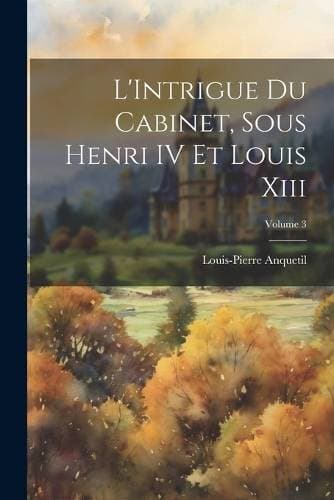 L'Intrigue Du Cabinet, Sous Henri IV Et Louis Xiii; Volume 3