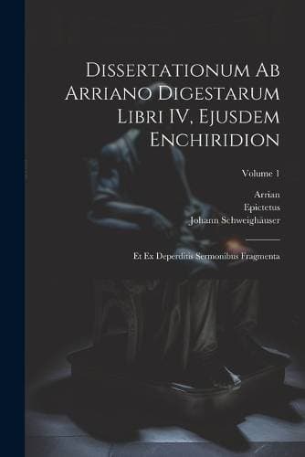 Dissertationum ab Arriano digestarum libri IV, ejusdem Enchiridion - Et ex deperditis sermonibus fragmenta; Volume 1