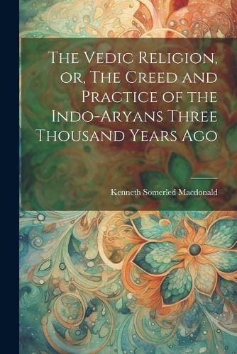 Vedic Religion, or, The Creed and Practice of the Indo-Aryans Three Thousand Years Ago