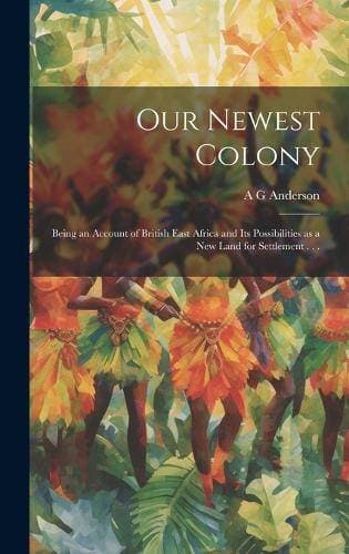 Our Newest Colony - Being an Account of British East Africa and its Possibilities as a new Land for Settlement . . .