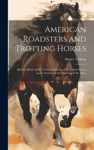 American Roadsters and Trotting Horses - Being a Sketch of the Trotting Stallions of the United States, and a Treatise on the Breeding of the Same