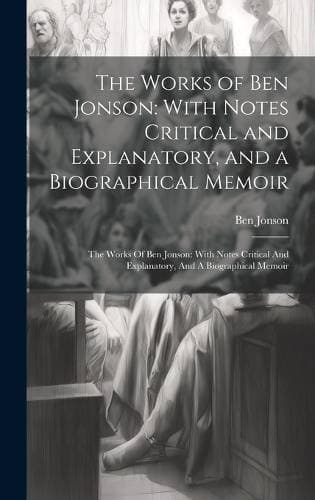 Works of Ben Jonson - With Notes Critical and Explanatory, and a Biographical Memoir: The Works Of Ben Jonson: With Notes Critical And Explanatory, And A Biographical Memoir