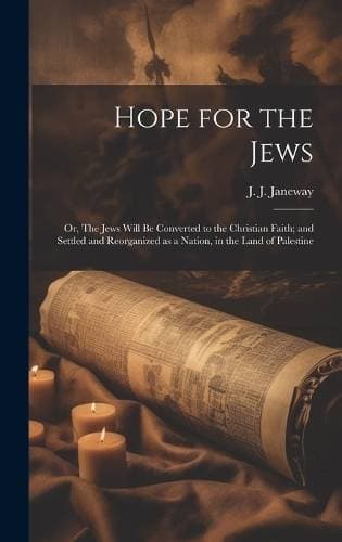 Hope for the Jews - Or, The Jews Will be Converted to the Christian Faith; and Settled and Reorganized as a Nation, in the Land of Palestine