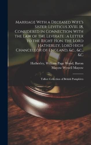 Marriage With a Deceased Wife's Sister - Leviticus XVIII. 18, Considered in Connection With the law of the Levirate: a Letter to the Right Hon. the Lord Hatherley, Lord High Chancellor of England, &c., &c., &c: Talbot collection of British pamphlets