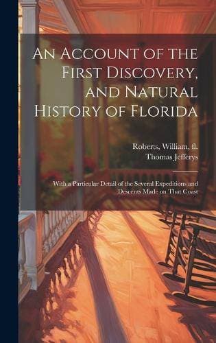 Account of the First Discovery, and Natural History of Florida - With a Particular Detail of the Several Expeditions and Descents Made on That Coast