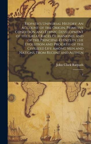 Ridpath's Universal History - An Account of the Origin, Primitive Condition and Ethnic Development of the Great Races of Mankind, and of the Principal Events in the Evolution and Progress of the Civilized Life Among men and Nations, From Recent and Authen: 1