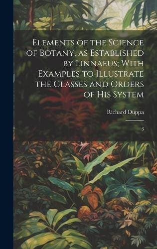 Elements of the Science of Botany, as Established by Linnaeus; With Examples to Illustrate the Classes and Orders of his System - 3
