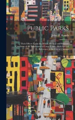 Public Parks - Their Effects Upon the Moral, Physical and Sanitary Condition of the Inhabitants of Large Cities: With Special Reference to the City of Chicago