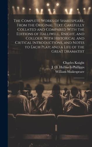 Complete Works of Shakespeare, From the Original Text - Carefully Collated and Compared With the Editions of Halliwell, Knight, and Colloer: With Historical and Critical Introductions, and Notes to Each Play; and a Life of the Great Dramatist: 2