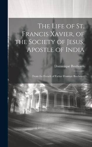 Life of St. Francis Xavier, of the Society of Jesus, Apostle of India - From the French of Father Dominic Bouhours