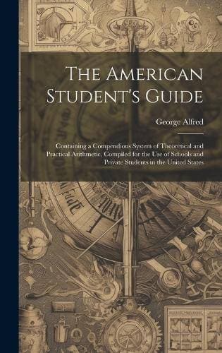 American Student's Guide - Containing a Compendious System of Theoretical and Practical Arithmetic, Compiled for the Use of Schools and Private Students in the United States