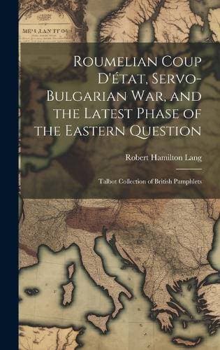 Roumelian Coup D'état, Servo-Bulgarian war, and the Latest Phase of the Eastern Question - Talbot collection of British pamphlets
