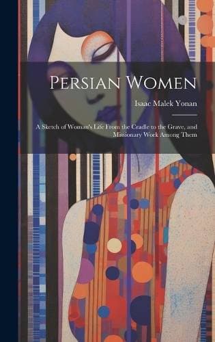 Persian Women - A Sketch of Woman's Life From the Cradle to the Grave, and Missionary Work Among Them