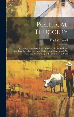 Political Thuggery; or, Bribery a National Issue. Missouri's Battle With the Boodlers, Including the Great Fight led by Hon. Joseph W. Folk, and the Uprising of the People of the State