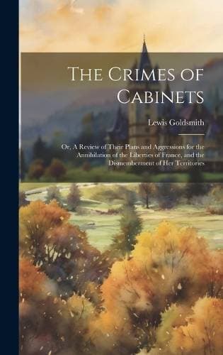Crimes of Cabinets - Or, A Review of Their Plans and Aggressions for the Annihilation of the Liberties of France, and the Dismemberment of her Territories