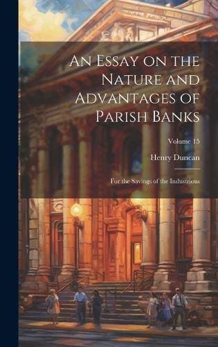 Essay on the Nature and Advantages of Parish Banks - For the Savings of the Industrious; Volume 15