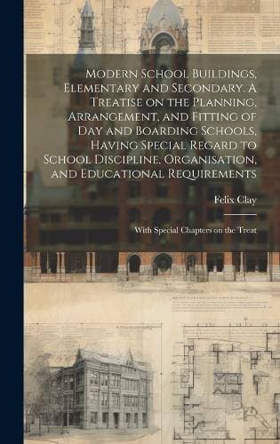 Modern School Buildings, Elementary and Secondary. A Treatise on the Planning, Arrangement, and Fitting of day and Boarding Schools, Having Special Regard to School Discipline, Organisation, and Educational Requirements; With Special Chapters on the Treat