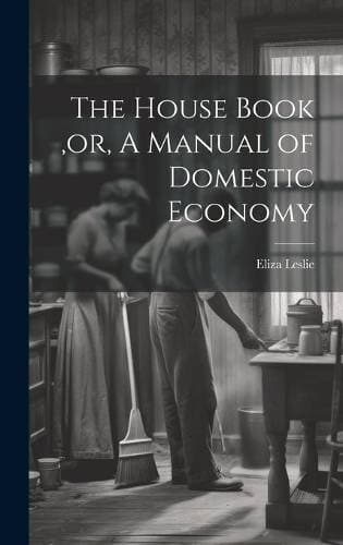 House Book, or, A Manual of Domestic Economy [microform]