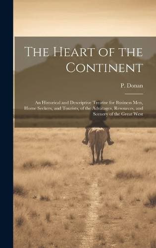 Heart of the Continent - An Historical and Descriptive Treatise for Business men, Home Seekers, and Tourists, of the Advatages, Resources, and Scenery of the Great West