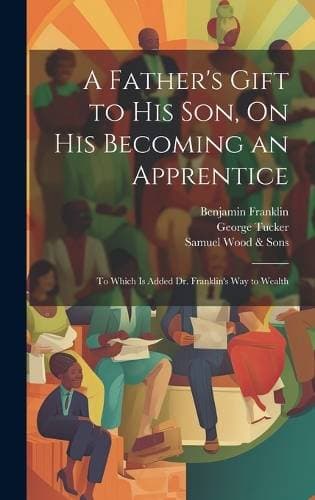 Father's Gift to His Son, On His Becoming an Apprentice - To Which Is Added Dr. Franklin's Way to Wealth