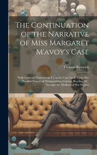 Continuation of the Narrative of Miss Margaret M'avoy's Case - With General Observations Upon the Case Itself; Upon Her Peculiar Powers of Distinguishing Colours, Reading &c. Through the Medium of Her Fingers