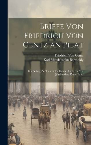 Briefe Von Friedrich Von Gentz an Pilat - Ein Beitrag Zur Geschichte Deutschlands Im Xix. Jahrhundert, Erster Band