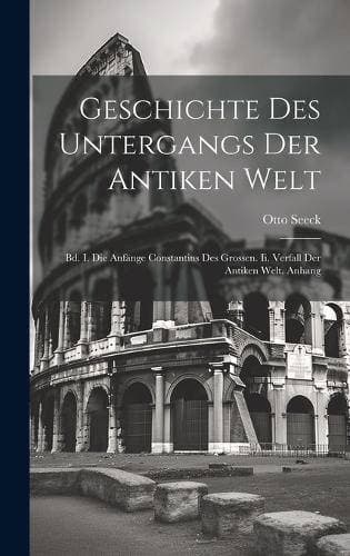 Geschichte Des Untergangs Der Antiken Welt - Bd. I. Die Anfänge Constantins Des Grossen. Ii. Verfall Der Antiken Welt. Anhang