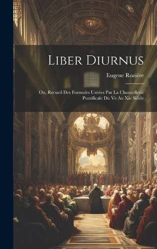 Liber Diurnus - Ou, Recueil Des Formules Usitées Par La Chancellerie Pontificale Du Ve Au Xie Siècle