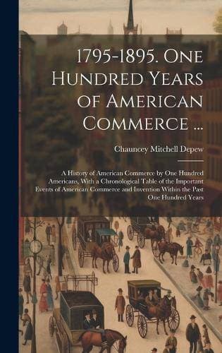1795-1895. One Hundred Years of American Commerce ... - A History of American Commerce by One Hundred Americans, With a Chronological Table of the Important Events of American Commerce and Invention Within the Past One Hundred Years