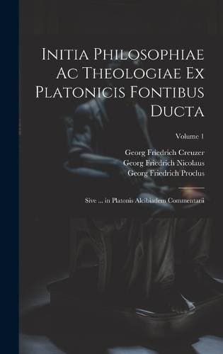 Initia Philosophiae Ac Theologiae Ex Platonicis Fontibus Ducta - Sive ... in Platonis Alcibiadem Commentarii; Volume 1